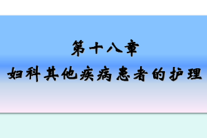 <em>課件</em>：《<em>婦產科</em><em>護理學</em>—第十八章 婦科其他<em>疾病</em><em>患者</em><em>的</em><em>護理</em>》